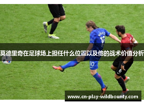 莫德里奇在足球场上担任什么位置以及他的战术价值分析