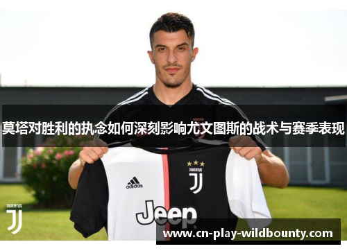 莫塔对胜利的执念如何深刻影响尤文图斯的战术与赛季表现 莫塔对胜利的执念如何深刻影响尤文图斯的战术与赛季表现
