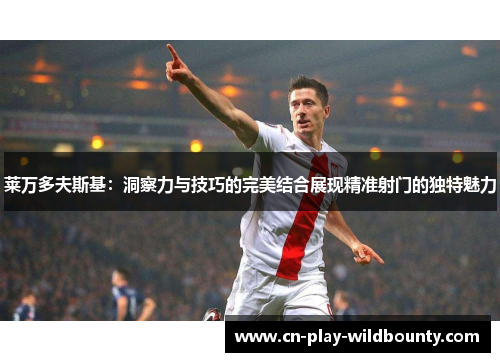 莱万多夫斯基：洞察力与技巧的完美结合展现精准射门的独特魅力