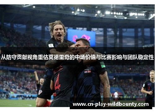 从防守贡献视角重估莫德里奇的中场价值与比赛影响与团队稳定性 从防守贡献视角重估莫德里奇的中场价值与比赛影响与团队稳定性