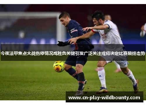 今夜法甲焦点大战伤停情况成胜负关键引发广泛关注或将决定比赛最终走势 今夜法甲焦点大战伤停情况成胜负关键引发广泛关注或将决定比赛最终走势