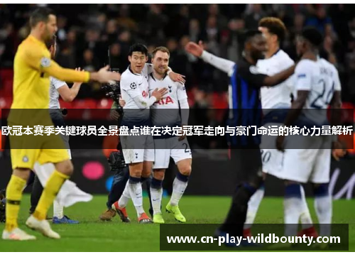 欧冠本赛季关键球员全景盘点谁在决定冠军走向与豪门命运的核心力量解析 欧冠本赛季关键球员全景盘点谁在决定冠军走向与豪门命运的核心力量解析