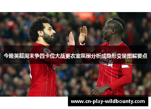 今晚英超周末争四卡位大战更衣室氛围分析成隐形变量图解要点 今晚英超周末争四卡位大战更衣室氛围分析成隐形变量图解要点