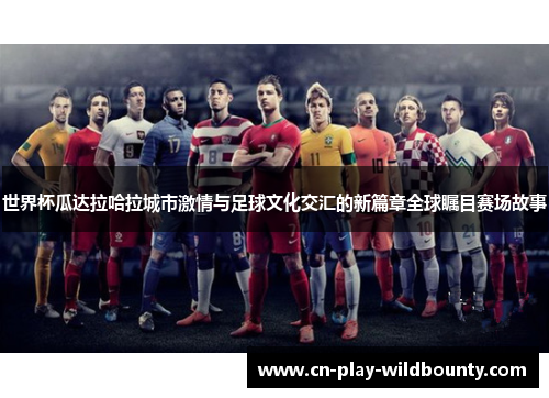 世界杯瓜达拉哈拉城市激情与足球文化交汇的新篇章全球瞩目赛场故事 世界杯瓜达拉哈拉城市激情与足球文化交汇的新篇章全球瞩目赛场故事