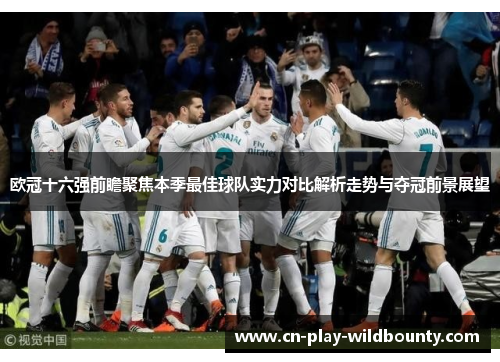 欧冠十六强前瞻聚焦本季最佳球队实力对比解析走势与夺冠前景展望