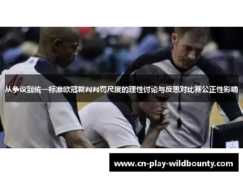 从争议到统一标准欧冠裁判判罚尺度的理性讨论与反思对比赛公正性影响 从争议到统一标准欧冠裁判判罚尺度的理性讨论与反思对比赛公正性影响