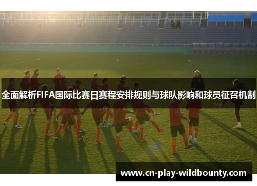 全面解析FIFA国际比赛日赛程安排规则与球队影响和球员征召机制 全面解析FIFA国际比赛日赛程安排规则与球队影响和球员征召机制