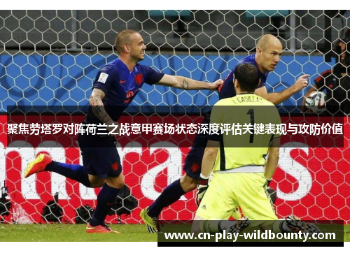 聚焦劳塔罗对阵荷兰之战意甲赛场状态深度评估关键表现与攻防价值 聚焦劳塔罗对阵荷兰之战意甲赛场状态深度评估关键表现与攻防价值