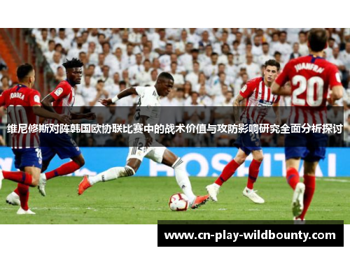 维尼修斯对阵韩国欧协联比赛中的战术价值与攻防影响研究全面分析探讨 维尼修斯对阵韩国欧协联比赛中的战术价值与攻防影响研究全面分析探讨