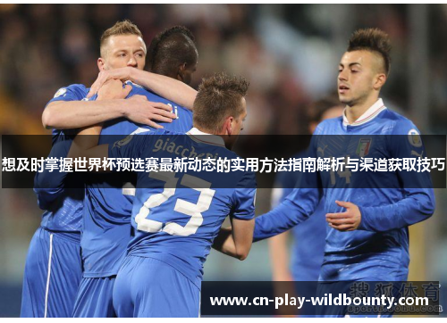 想及时掌握世界杯预选赛最新动态的实用方法指南解析与渠道获取技巧 想及时掌握世界杯预选赛最新动态的实用方法指南解析与渠道获取技巧