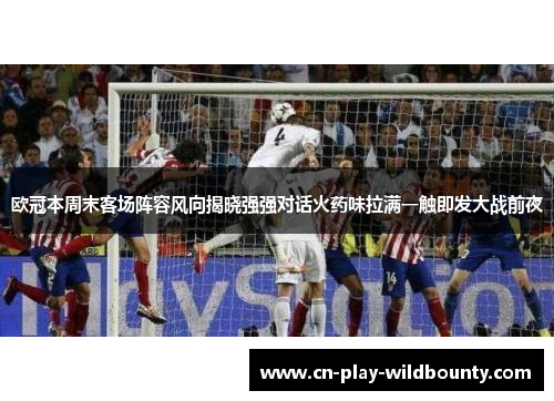欧冠本周末客场阵容风向揭晓强强对话火药味拉满一触即发大战前夜 欧冠本周末客场阵容风向揭晓强强对话火药味拉满一触即发大战前夜