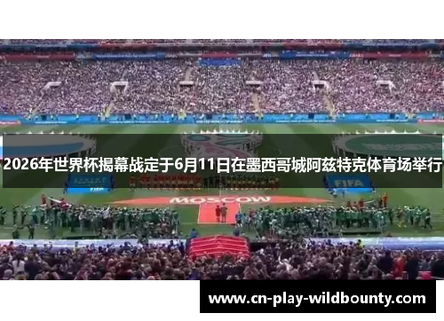 2026年世界杯揭幕战定于6月11日在墨西哥城阿兹特克体育场举行