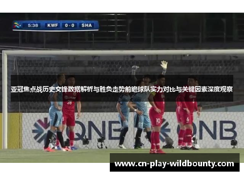 亚冠焦点战历史交锋数据解析与胜负走势前瞻球队实力对比与关键因素深度观察