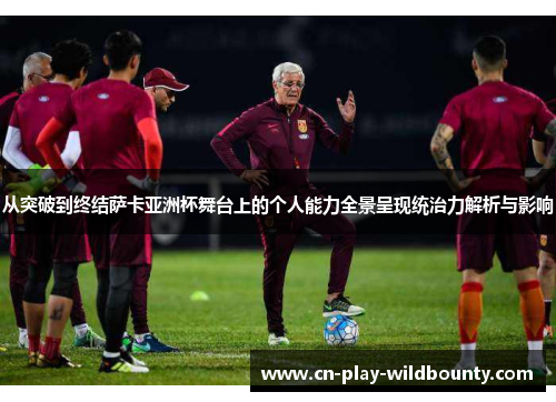 从突破到终结萨卡亚洲杯舞台上的个人能力全景呈现统治力解析与影响