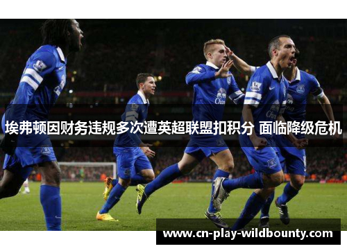 埃弗顿因财务违规多次遭英超联盟扣积分 面临降级危机