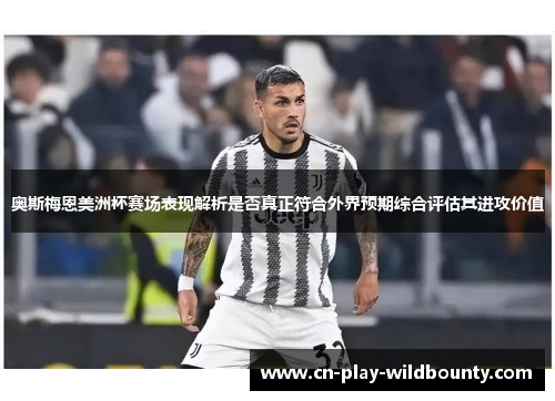 奥斯梅恩美洲杯赛场表现解析是否真正符合外界预期综合评估其进攻价值