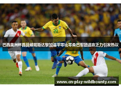 巴西美洲杯首战被哥斯达黎加逼平零比零桑巴军团进攻乏力引发热议