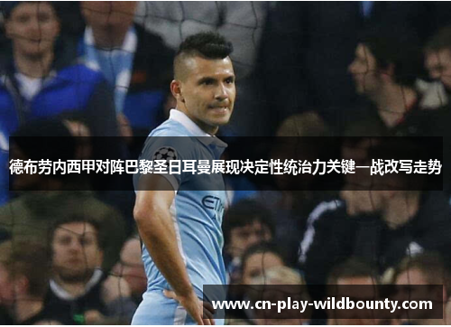 德布劳内西甲对阵巴黎圣日耳曼展现决定性统治力关键一战改写走势 德布劳内西甲对阵巴黎圣日耳曼展现决定性统治力关键一战改写走势