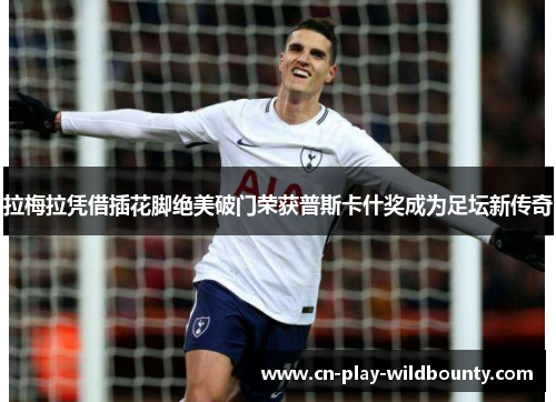 拉梅拉凭借插花脚绝美破门荣获普斯卡什奖成为足坛新传奇 拉梅拉凭借插花脚绝美破门荣获普斯卡什奖成为足坛新传奇