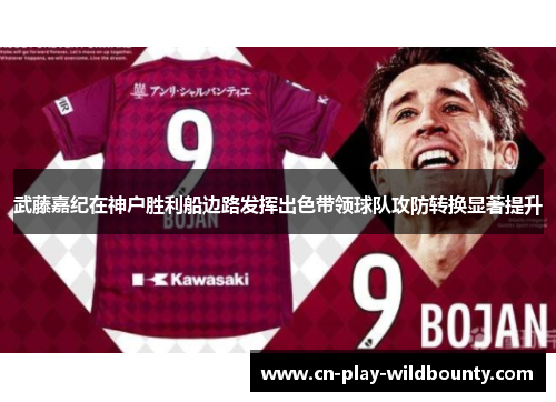 武藤嘉纪在神户胜利船边路发挥出色带领球队攻防转换显著提升