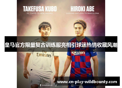 皇马官方限量复古训练服亮相引球迷热情收藏风潮