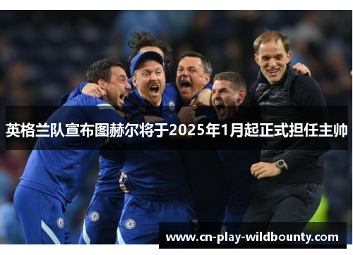 英格兰队宣布图赫尔将于2025年1月起正式担任主帅 英格兰队宣布图赫尔将于2025年1月起正式担任主帅