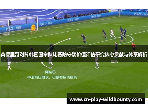 莫德里奇对阵韩国国家队比赛防守端价值评估研究核心贡献与体系解析 莫德里奇对阵韩国国家队比赛防守端价值评估研究核心贡献与体系解析