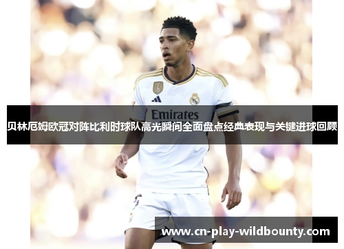 贝林厄姆欧冠对阵比利时球队高光瞬间全面盘点经典表现与关键进球回顾 贝林厄姆欧冠对阵比利时球队高光瞬间全面盘点经典表现与关键进球回顾