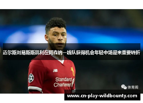 迈尔斯刘易斯斯凯利在阿森纳一线队获得机会年轻中场迎来重要转折 迈尔斯刘易斯斯凯利在阿森纳一线队获得机会年轻中场迎来重要转折