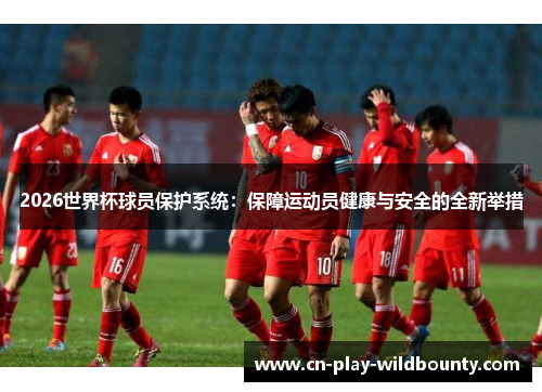 2026世界杯球员保护系统:保障运动员健康与安全的全新举措 2026世界杯球员保护系统:保障运动员健康与安全的全新举措
