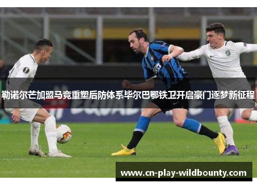 勒诺尔芒加盟马竞重塑后防体系毕尔巴鄂铁卫开启豪门逐梦新征程 勒诺尔芒加盟马竞重塑后防体系毕尔巴鄂铁卫开启豪门逐梦新征程