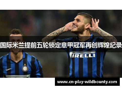 国际米兰提前五轮锁定意甲冠军再创辉煌纪录