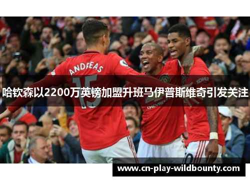 哈钦森以2200万英镑加盟升班马伊普斯维奇引发关注 哈钦森以2200万英镑加盟升班马伊普斯维奇引发关注