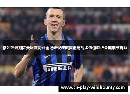 格列兹曼对阵曼联欧协联全场表现深度复盘与战术价值解析关键细节拆解