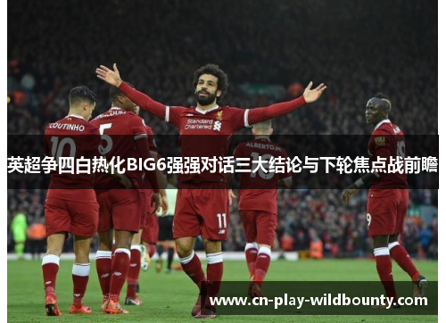 英超争四白热化BIG6强强对话三大结论与下轮焦点战前瞻