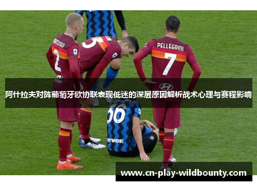 阿什拉夫对阵葡萄牙欧协联表现低迷的深层原因解析战术心理与赛程影响 阿什拉夫对阵葡萄牙欧协联表现低迷的深层原因解析战术心理与赛程影响