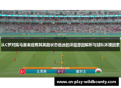 从C罗对阵马赛表现看其英超状态低迷的深层原因解析与球队环境因素