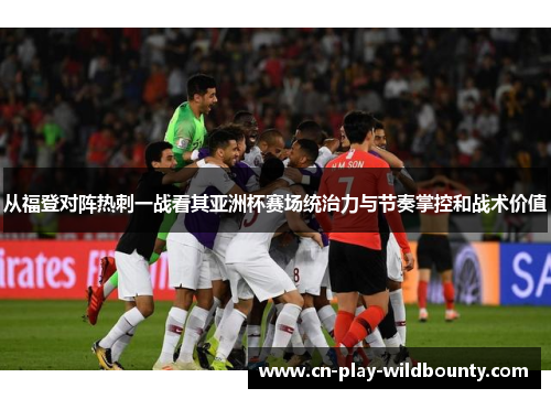 从福登对阵热刺一战看其亚洲杯赛场统治力与节奏掌控和战术价值