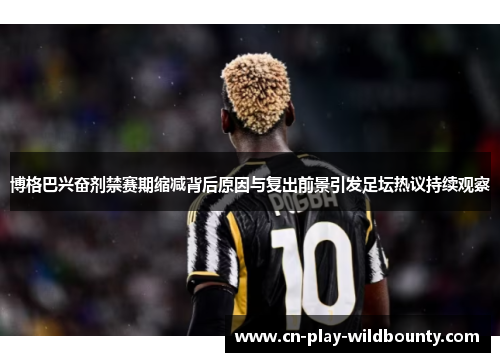 博格巴兴奋剂禁赛期缩减背后原因与复出前景引发足坛热议持续观察