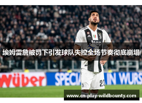 埃姆雷詹被罚下引发球队失控全场节奏彻底崩塌