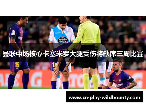 曼联中场核心卡塞米罗大腿受伤将缺席三周比赛 曼联中场核心卡塞米罗大腿受伤将缺席三周比赛