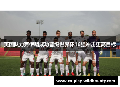 美国队力克伊朗成功晋级世界杯16强冲击更高目标