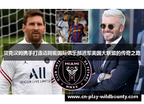 贝克汉姆携手打造迈阿密国际俱乐部进军美国大联盟的传奇之路 贝克汉姆携手打造迈阿密国际俱乐部进军美国大联盟的传奇之路