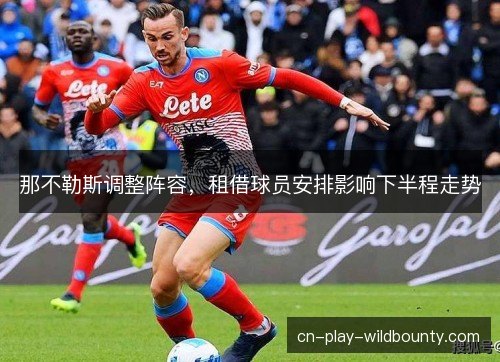 那不勒斯调整阵容,租借球员安排影响下半程走势 那不勒斯调整阵容,租借球员安排影响下半程走势