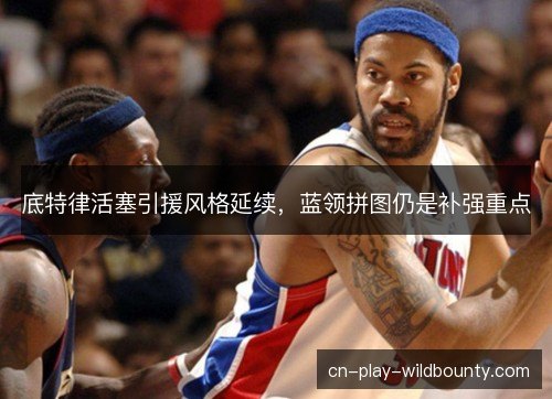 底特律活塞引援风格延续,蓝领拼图仍是补强重点 底特律活塞引援风格延续,蓝领拼图仍是补强重点