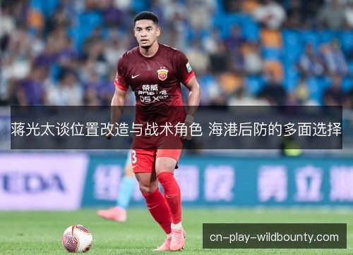 蒋光太谈位置改造与战术角色 海港后防的多面选择
